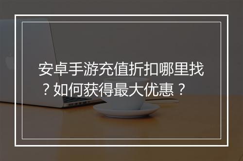 安卓手游充值折扣哪里找?如何获得最大优惠?