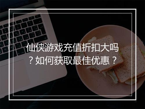 仙侠游戏充值折扣大吗?如何获取最佳优惠?