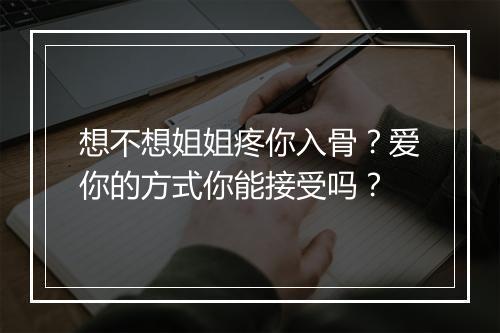 想不想姐姐疼你入骨?爱你的方式你能接受吗?