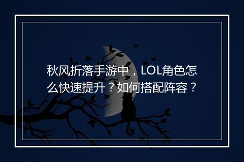 秋风折落手游中,LOL角色怎么快速提升?如何搭配阵容?