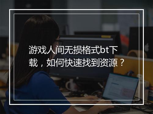 游戏人间无损格式bt下载,如何快速找到资源?