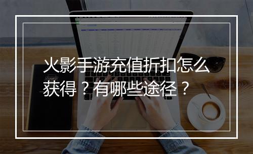 火影手游充值折扣怎么获得?有哪些途径?