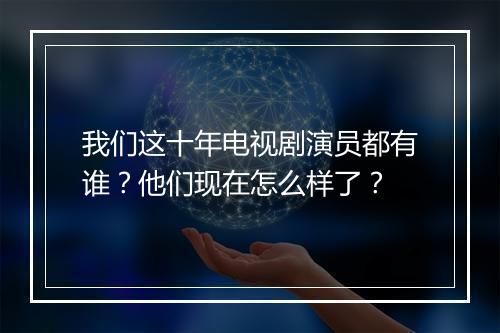 我们这十年电视剧演员都有谁?他们现在怎么样了?