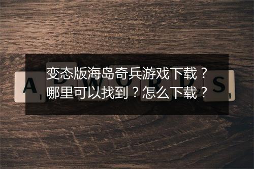 变态版海岛奇兵游戏下载？哪里可以找到？怎么下载？