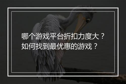 哪个游戏平台折扣力度大?如何找到最优惠的游戏?