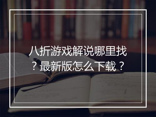 八折游戏解说哪里找?最新版怎么下载?