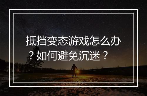 抵挡变态游戏怎么办?如何避免沉迷?