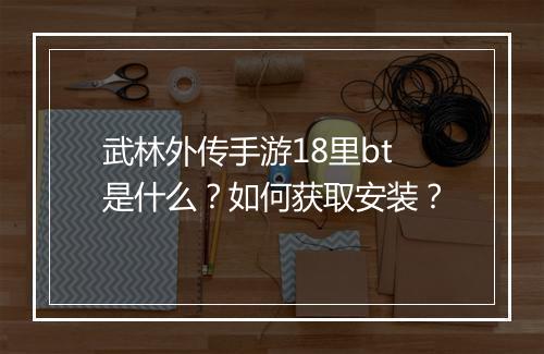 武林外传手游18里bt是什么？如何获取安装？