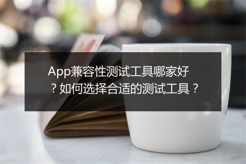 App兼容性测试工具哪家好?如何选择合适的测试工具?