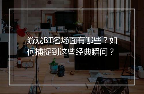 游戏BT名场面有哪些？如何捕捉到这些经典瞬间？