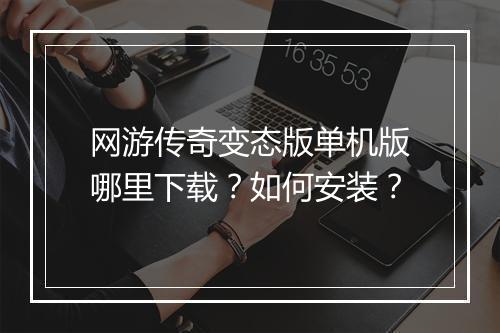 网游传奇变态版单机版哪里下载?如何安装?