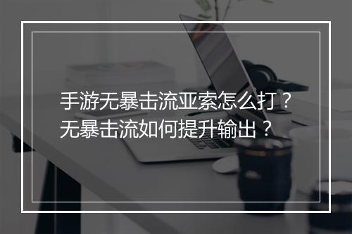 手游无暴击流亚索怎么打？无暴击流如何提升输出？
