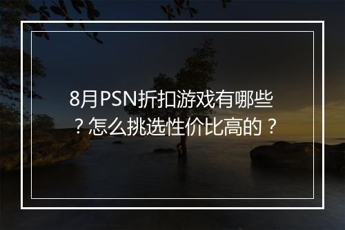 8月PSN折扣游戏有哪些?怎么挑选性价比高的?