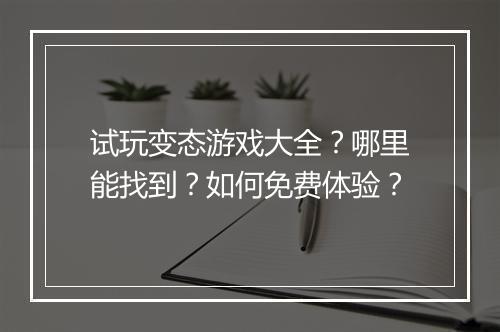 试玩变态游戏大全?哪里能找到?如何免费体验?