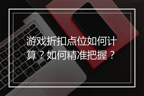 游戏折扣点位如何计算?如何精准把握?