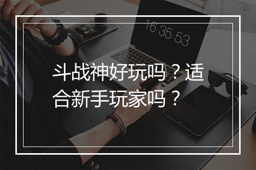 斗战神好玩吗?适合新手玩家吗?