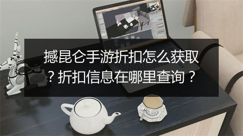 撼昆仑手游折扣怎么获取？折扣信息在哪里查询？