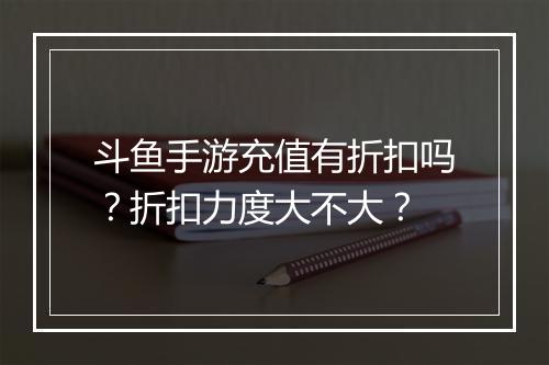 斗鱼手游充值有折扣吗?折扣力度大不大?