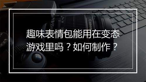 趣味表情包能用在变态游戏里吗?如何制作?