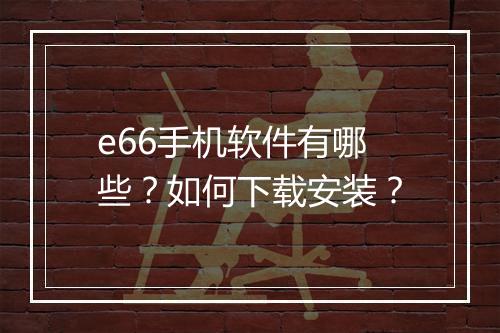 e66手机软件有哪些?如何下载安装?