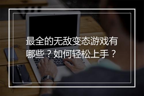 最全的无敌变态游戏有哪些?如何轻松上手?