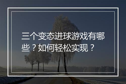三个变态进球游戏有哪些?如何轻松实现?