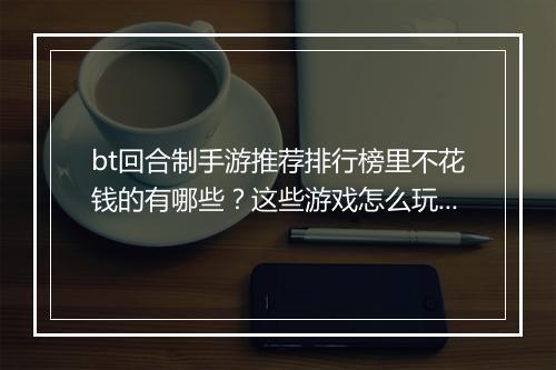 bt回合制手游推荐排行榜里不花钱的有哪些?这些游戏怎么玩?