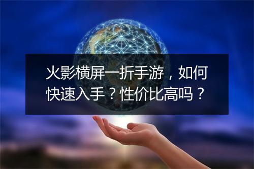 火影横屏一折手游,如何快速入手?性价比高吗?