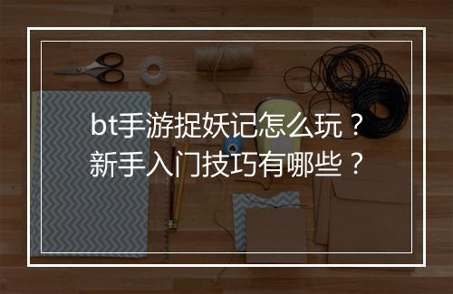 bt手游捉妖记怎么玩?新手入门技巧有哪些?