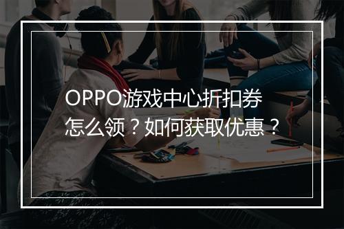 OPPO游戏中心折扣券怎么领?如何获取优惠?