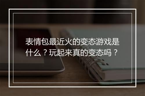 表情包最近火的变态游戏是什么?玩起来真的变态吗?