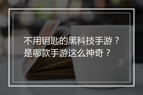 不用钥匙的黑科技手游？是哪款手游这么神奇？