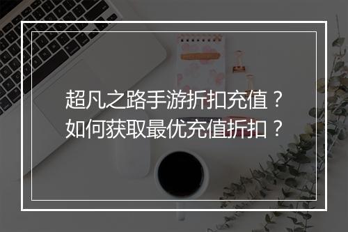 超凡之路手游折扣充值？如何获取最优充值折扣？