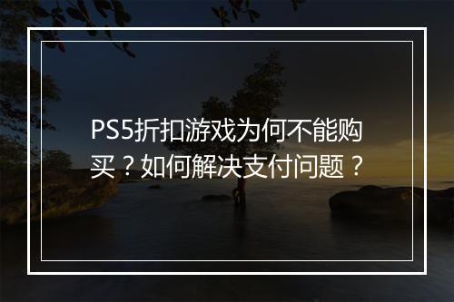 PS5折扣游戏为何不能购买?如何解决支付问题?