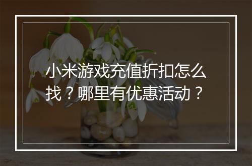 小米游戏充值折扣怎么找?哪里有优惠活动?