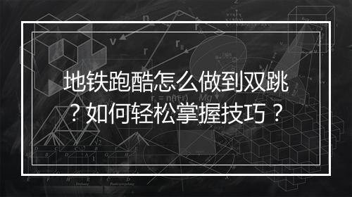 地铁跑酷怎么做到双跳?如何轻松掌握技巧?