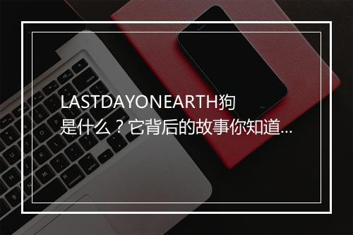 LASTDAYONEARTH狗是什么?它背后的故事你知道吗?