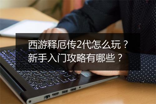 西游释厄传2代怎么玩?新手入门攻略有哪些?