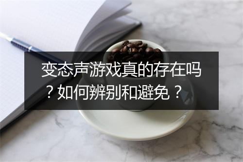 变态声游戏真的存在吗?如何辨别和避免?