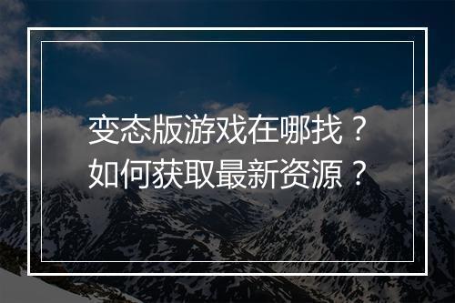 变态版游戏在哪找?如何获取最新资源?