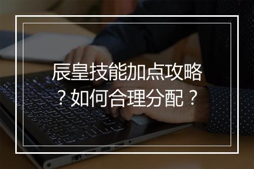 辰皇技能加点攻略?如何合理分配?