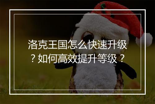 洛克王国怎么快速升级?如何高效提升等级?
