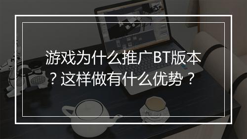 游戏为什么推广BT版本?这样做有什么优势?