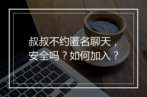 叔叔不约匿名聊天,安全吗?如何加入?