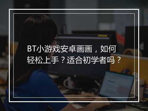 BT小游戏安卓画画,如何轻松上手?适合初学者吗?