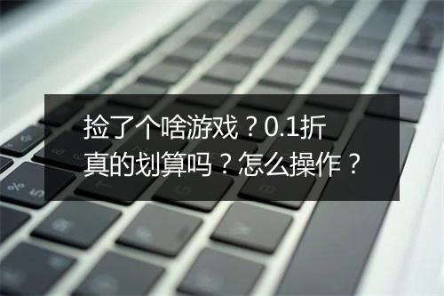 捡了个啥游戏?0.1折真的划算吗?怎么操作?