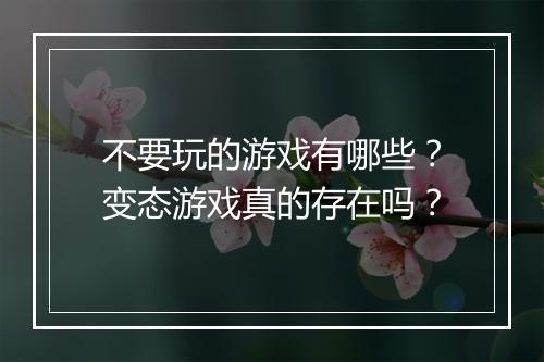 不要玩的游戏有哪些?变态游戏真的存在吗?