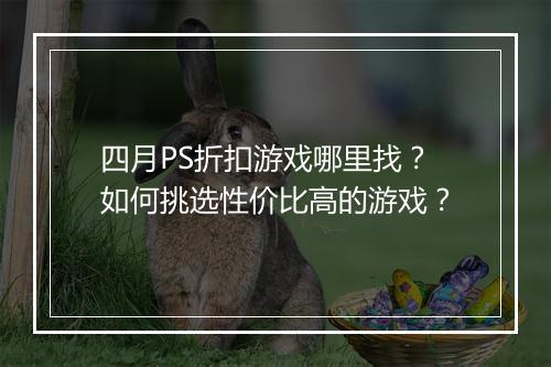 四月PS折扣游戏哪里找?如何挑选性价比高的游戏?