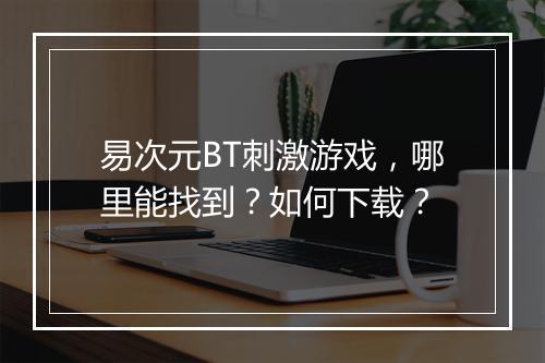 易次元BT刺激游戏,哪里能找到?如何下载?