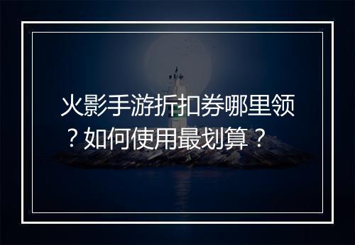 火影手游折扣券哪里领?如何使用最划算?